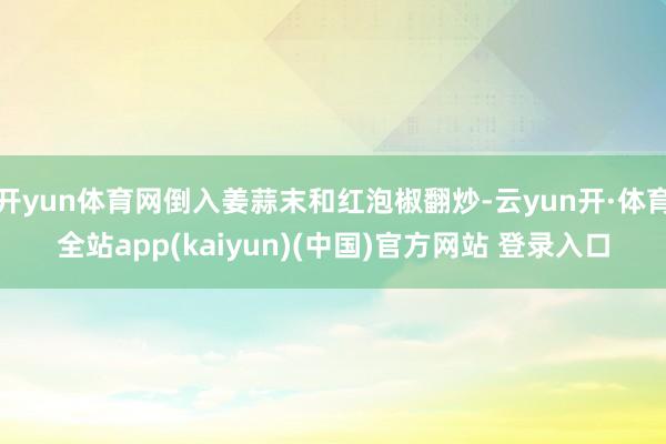 开yun体育网倒入姜蒜末和红泡椒翻炒-云yun开·体育全站app(kaiyun)(中国)官方网站 登录入口