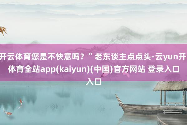 开云体育您是不快意吗？”老东谈主点点头-云yun开·体育全站app(kaiyun)(中国)官方网站 登录入口