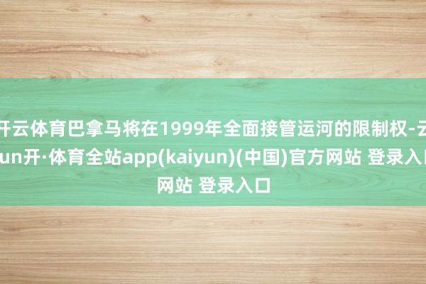 开云体育巴拿马将在1999年全面接管运河的限制权-云yun开·体育全站app(kaiyun)(中国)官方网站 登录入口