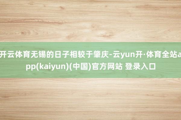 开云体育无锡的日子相较于肇庆-云yun开·体育全站app(kaiyun)(中国)官方网站 登录入口