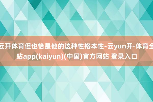 云开体育但也恰是他的这种性格本性-云yun开·体育全站app(kaiyun)(中国)官方网站 登录入口