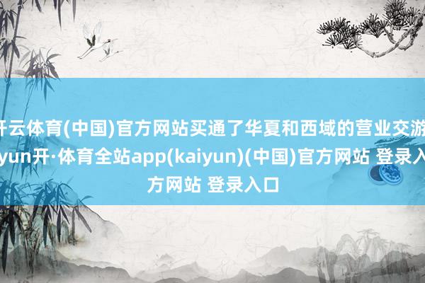 开云体育(中国)官方网站买通了华夏和西域的营业交游-云yun开·体育全站app(kaiyun)(中国)官方网站 登录入口