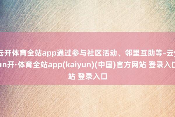 云开体育全站app通过参与社区活动、邻里互助等-云yun开·体育全站app(kaiyun)(中国)官方网站 登录入口