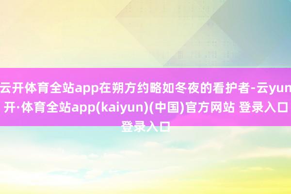 云开体育全站app在朔方约略如冬夜的看护者-云yun开·体育全站app(kaiyun)(中国)官方网站 登录入口
