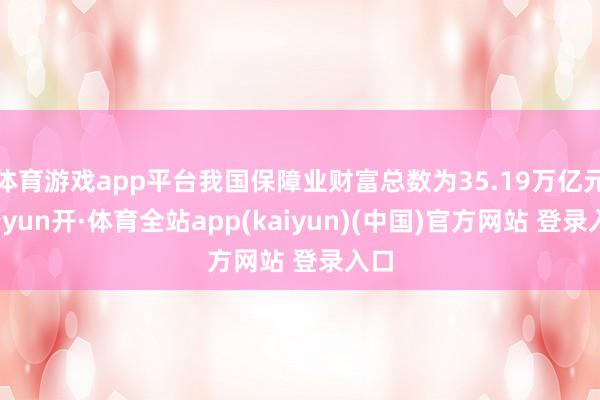 体育游戏app平台我国保障业财富总数为35.19万亿元-云yun开·体育全站app(kaiyun)(中国)官方网站 登录入口