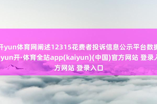 开yun体育网阐述12315花费者投诉信息公示平台数据-云yun开·体育全站app(kaiyun)(中国)官方网站 登录入口
