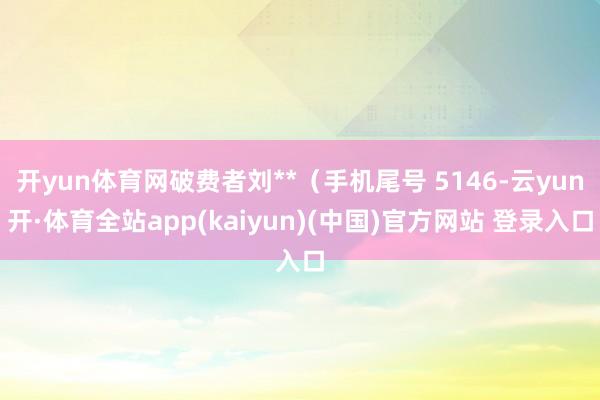 开yun体育网破费者刘**（手机尾号 5146-云yun开·体育全站app(kaiyun)(中国)官方网站 登录入口
