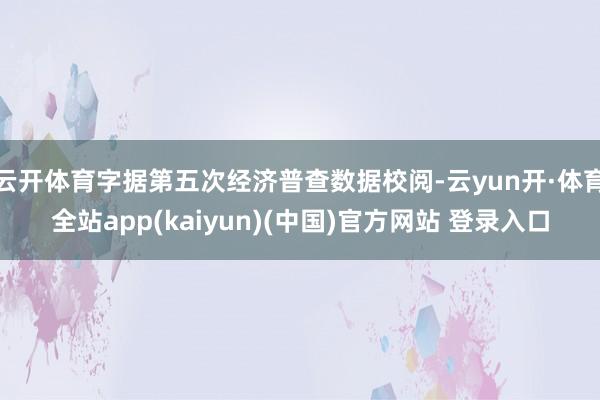 云开体育字据第五次经济普查数据校阅-云yun开·体育全站app(kaiyun)(中国)官方网站 登录入口