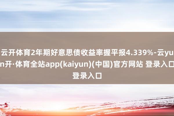 云开体育2年期好意思债收益率握平报4.339%-云yun开·体育全站app(kaiyun)(中国)官方网站 登录入口