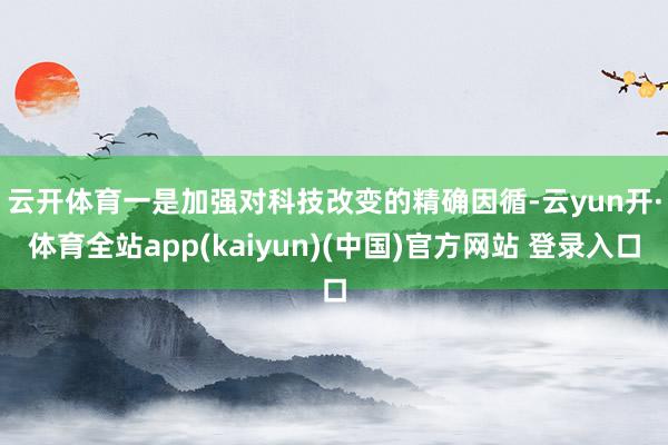 云开体育　　一是加强对科技改变的精确因循-云yun开·体育全站app(kaiyun)(中国)官方网站 登录入口