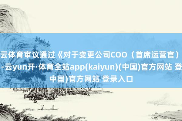 开云体育审议通过《对于变更公司COO（首席运营官）的议案》-云yun开·体育全站app(kaiyun)(中国)官方网站 登录入口