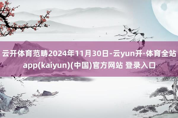云开体育范畴2024年11月30日-云yun开·体育全站app(kaiyun)(中国)官方网站 登录入口