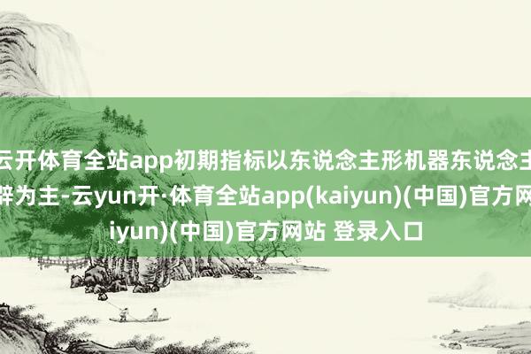 云开体育全站app初期指标以东说念主形机器东说念主二次哄骗开辟为主-云yun开·体育全站app(kaiyun)(中国)官方网站 登录入口