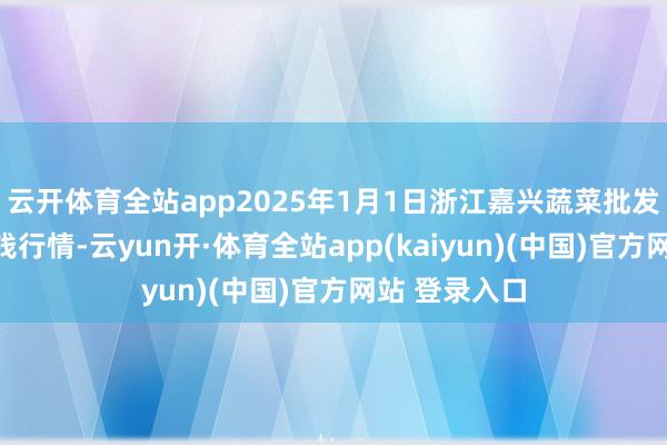 云开体育全站app2025年1月1日浙江嘉兴蔬菜批发交游市集价钱行情-云yun开·体育全站app(kaiyun)(中国)官方网站 登录入口