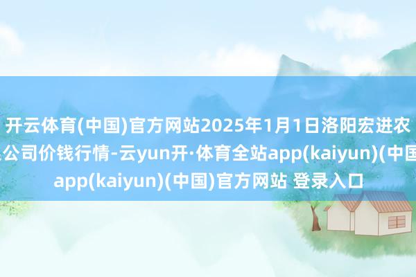 开云体育(中国)官方网站2025年1月1日洛阳宏进农副居品批发阛阓有限公司价钱行情-云yun开·体育全站app(kaiyun)(中国)官方网站 登录入口