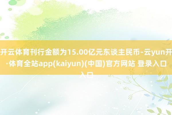 开云体育刊行金额为15.00亿元东谈主民币-云yun开·体育全站app(kaiyun)(中国)官方网站 登录入口