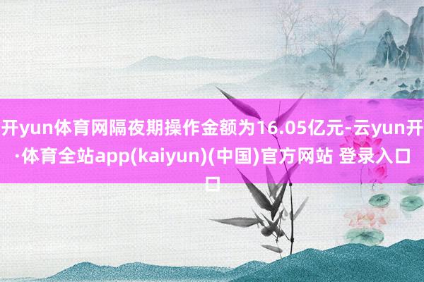 开yun体育网隔夜期操作金额为16.05亿元-云yun开·体育全站app(kaiyun)(中国)官方网站 登录入口