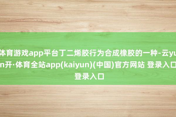 体育游戏app平台丁二烯胶行为合成橡胶的一种-云yun开·体育全站app(kaiyun)(中国)官方网站 登录入口