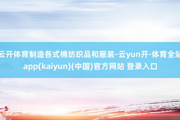 云开体育制造各式棉纺织品和服装-云yun开·体育全站app(kaiyun)(中国)官方网站 登录入口