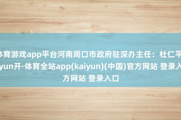 体育游戏app平台河南周口市政府驻深办主任：杜仁平-云yun开·体育全站app(kaiyun)(中国)官方网站 登录入口