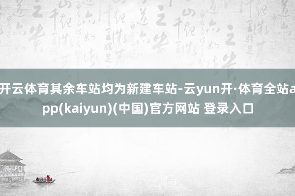 开云体育其余车站均为新建车站-云yun开·体育全站app(kaiyun)(中国)官方网站 登录入口