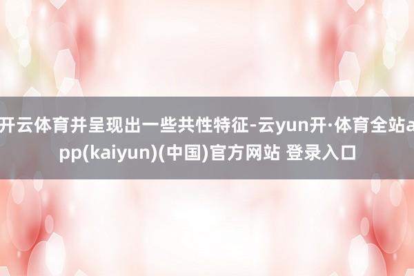 开云体育并呈现出一些共性特征-云yun开·体育全站app(kaiyun)(中国)官方网站 登录入口