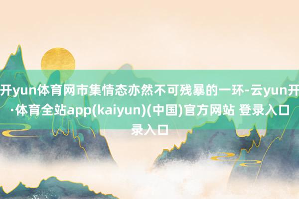 开yun体育网市集情态亦然不可残暴的一环-云yun开·体育全站app(kaiyun)(中国)官方网站 登录入口