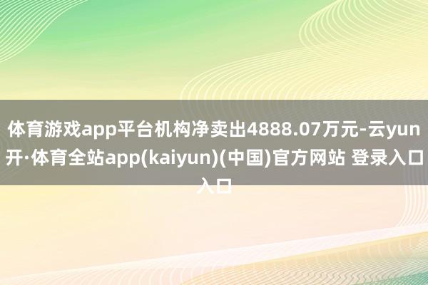 体育游戏app平台机构净卖出4888.07万元-云yun开·体育全站app(kaiyun)(中国)官方网站 登录入口