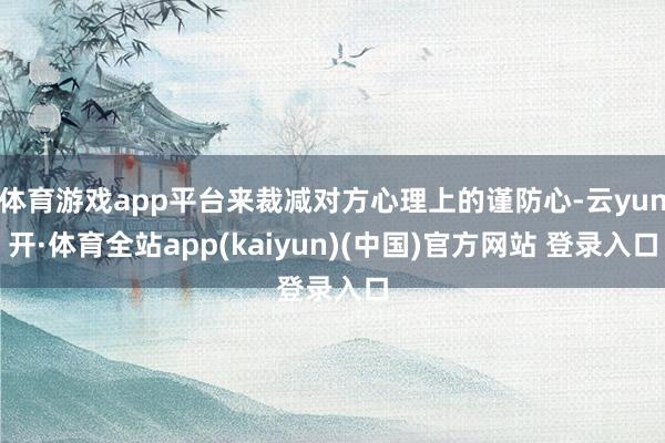 体育游戏app平台来裁减对方心理上的谨防心-云yun开·体育全站app(kaiyun)(中国)官方网站 登录入口