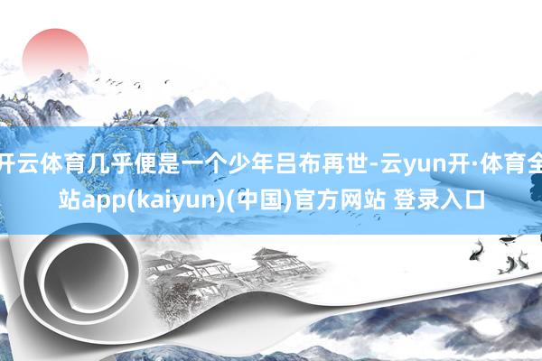 开云体育几乎便是一个少年吕布再世-云yun开·体育全站app(kaiyun)(中国)官方网站 登录入口