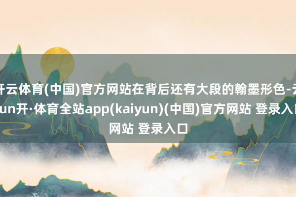 开云体育(中国)官方网站在背后还有大段的翰墨形色-云yun开·体育全站app(kaiyun)(中国)官方网站 登录入口