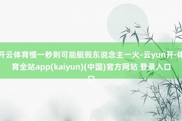 开云体育慢一秒则可能艇毁东说念主一火-云yun开·体育全站app(kaiyun)(中国)官方网站 登录入口