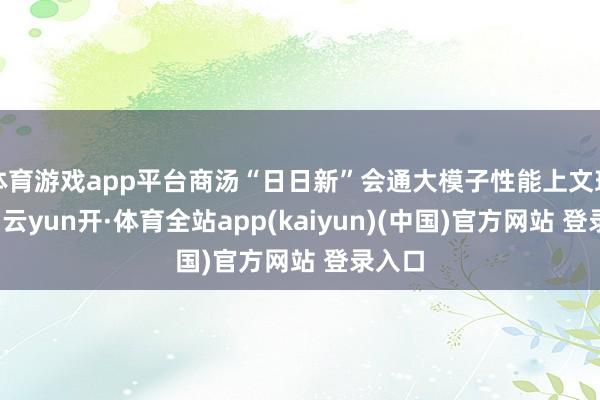 体育游戏app平台商汤“日日新”会通大模子性能上文理兼修-云yun开·体育全站app(kaiyun)(中国)官方网站 登录入口