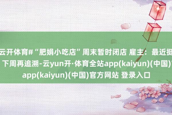 云开体育#“肥娟小吃店”周末暂时闭店 雇主：最近挺累的整理一下思法 下周再追溯-云yun开·体育全站app(kaiyun)(中国)官方网站 登录入口