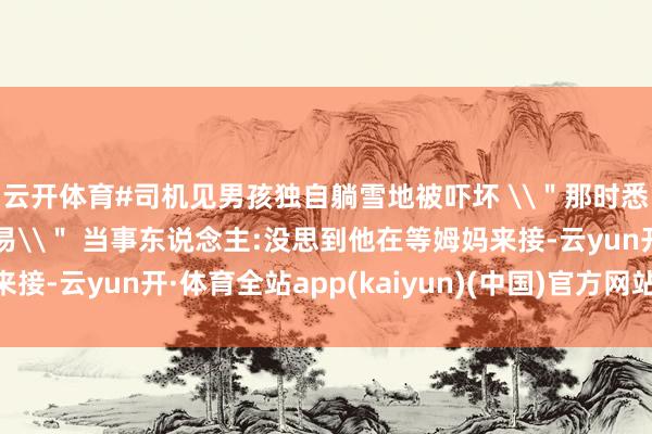 云开体育#司机见男孩独自躺雪地被吓坏 \＂那时悉数急救学问在脑海相易\＂ 当事东说念主:没思到他在等姆妈来接-云yun开·体育全站app(kaiyun)(中国)官方网站 登录入口