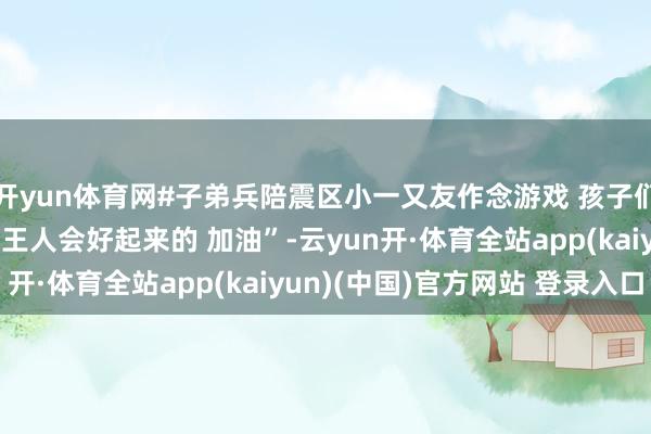 开yun体育网#子弟兵陪震区小一又友作念游戏 孩子们的笑貌很调整 “一切王人会好起来的 加油”-云yun开·体育全站app(kaiyun)(中国)官方网站 登录入口