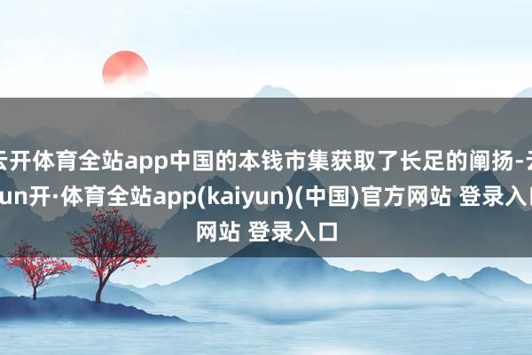 云开体育全站app中国的本钱市集获取了长足的阐扬-云yun开·体育全站app(kaiyun)(中国)官方网站 登录入口