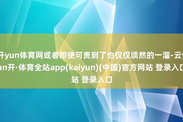 开yun体育网或者即使可贵到了也仅仅顷然的一溜-云yun开·体育全站app(kaiyun)(中国)官方网站 登录入口