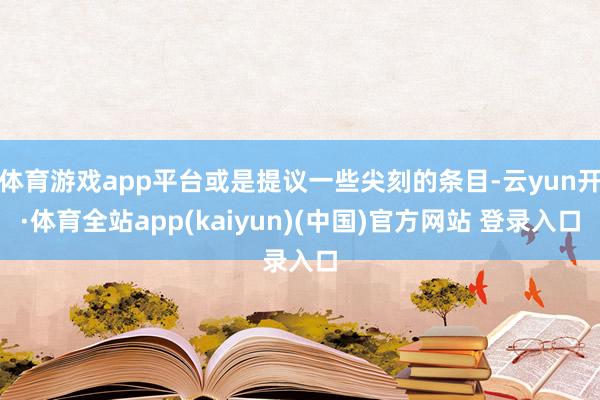体育游戏app平台或是提议一些尖刻的条目-云yun开·体育全站app(kaiyun)(中国)官方网站 登录入口