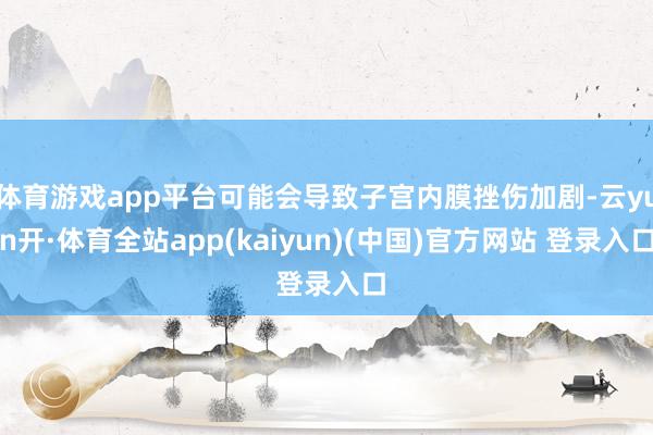 体育游戏app平台可能会导致子宫内膜挫伤加剧-云yun开·体育全站app(kaiyun)(中国)官方网站 登录入口