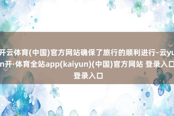 开云体育(中国)官方网站确保了旅行的顺利进行-云yun开·体育全站app(kaiyun)(中国)官方网站 登录入口