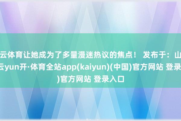 开云体育让她成为了多量漫迷热议的焦点！ 发布于：山西省-云yun开·体育全站app(kaiyun)(中国)官方网站 登录入口