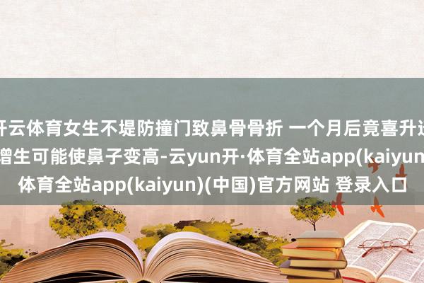 开云体育女生不堤防撞门致鼻骨骨折 一个月后竟喜升迁鼻梁 医师：骨折后增生可能使鼻子变高-云yun开·体育全站app(kaiyun)(中国)官方网站 登录入口