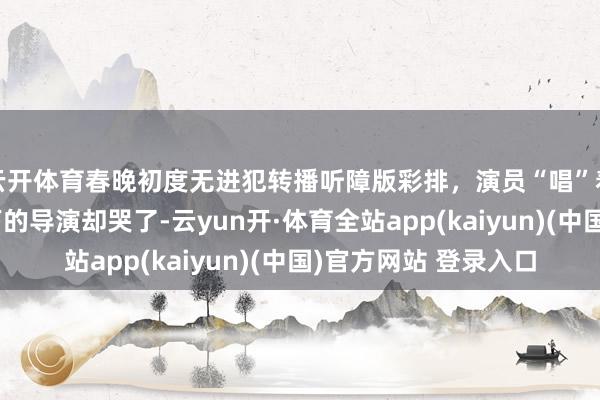 云开体育春晚初度无进犯转播听障版彩排，演员“唱”着得志的手语歌，台下的导演却哭了-云yun开·体育全站app(kaiyun)(中国)官方网站 登录入口