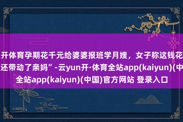 云开体育孕期花千元给婆婆报班学月嫂，女子称这钱花得挺值的“带动了公公还带动了亲妈”-云yun开·体育全站app(kaiyun)(中国)官方网站 登录入口