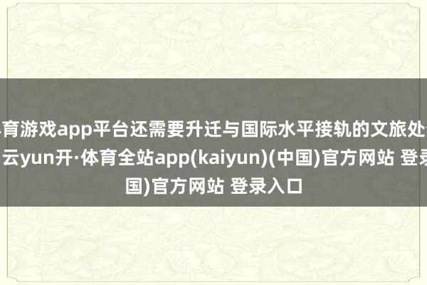 体育游戏app平台还需要升迁与国际水平接轨的文旅处分次第-云yun开·体育全站app(kaiyun)(中国)官方网站 登录入口