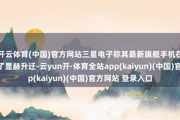 开云体育(中国)官方网站三星电子称其最新旗舰手机在相机体验上完了了显赫升迁-云yun开·体育全站app(kaiyun)(中国)官方网站 登录入口