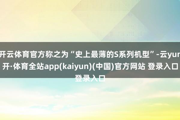 开云体育官方称之为“史上最薄的S系列机型”-云yun开·体育全站app(kaiyun)(中国)官方网站 登录入口