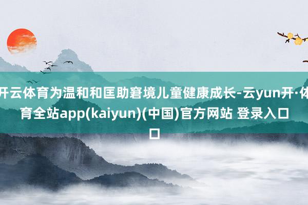 开云体育为温和和匡助窘境儿童健康成长-云yun开·体育全站app(kaiyun)(中国)官方网站 登录入口