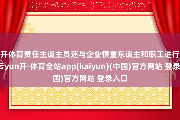 云开体育责任主谈主员还与企业慎重东谈主和职工进行换取-云yun开·体育全站app(kaiyun)(中国)官方网站 登录入口